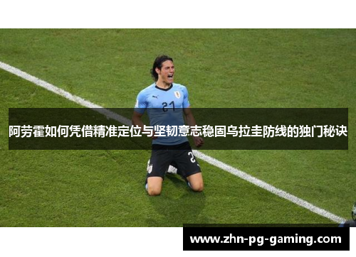 阿劳霍如何凭借精准定位与坚韧意志稳固乌拉圭防线的独门秘诀 阿劳霍如何凭借精准定位与坚韧意志稳固乌拉圭防线的独门秘诀