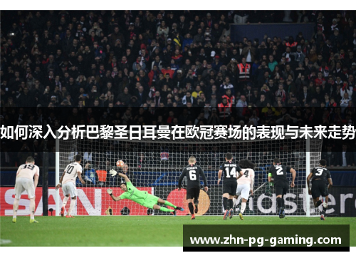 如何深入分析巴黎圣日耳曼在欧冠赛场的表现与未来走势