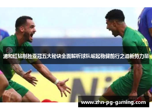 浦和红钻制胜亚冠五大秘诀全面解析球队崛起稳健前行之道新势力量