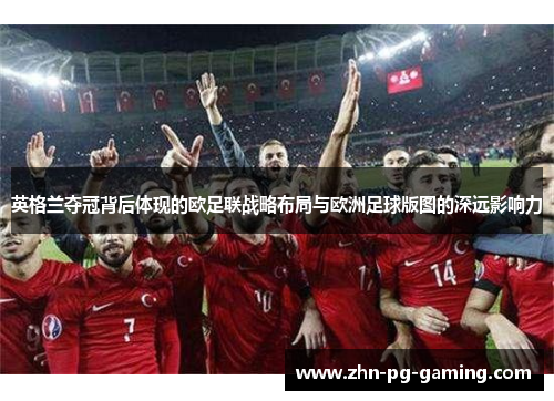 英格兰夺冠背后体现的欧足联战略布局与欧洲足球版图的深远影响力