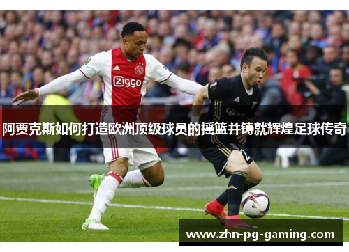 阿贾克斯如何打造欧洲顶级球员的摇篮并铸就辉煌足球传奇 阿贾克斯如何打造欧洲顶级球员的摇篮并铸就辉煌足球传奇