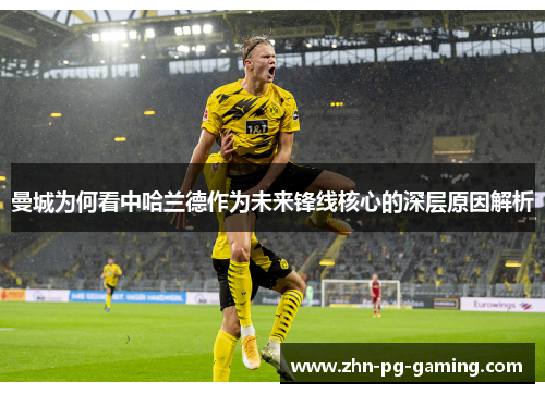 曼城为何看中哈兰德作为未来锋线核心的深层原因解析