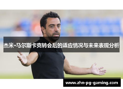杰米·马尔斯卡克转会后的适应情况与未来表现分析 杰米·马尔斯卡克转会后的适应情况与未来表现分析