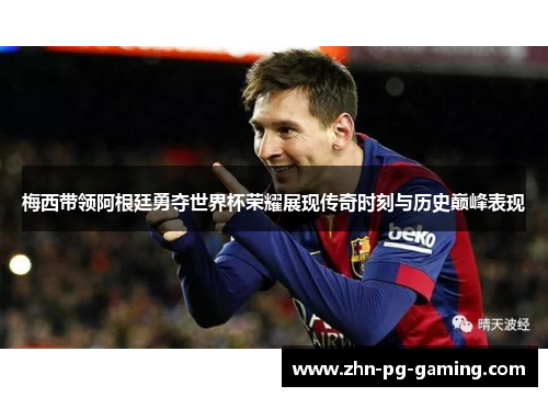 梅西带领阿根廷勇夺世界杯荣耀展现传奇时刻与历史巅峰表现