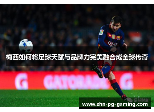 梅西如何将足球天赋与品牌力完美融合成全球传奇 梅西如何将足球天赋与品牌力完美融合成全球传奇
