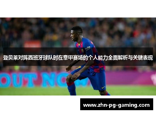 登贝莱对阵西班牙球队时在意甲赛场的个人能力全面解析与关键表现 登贝莱对阵西班牙球队时在意甲赛场的个人能力全面解析与关键表现