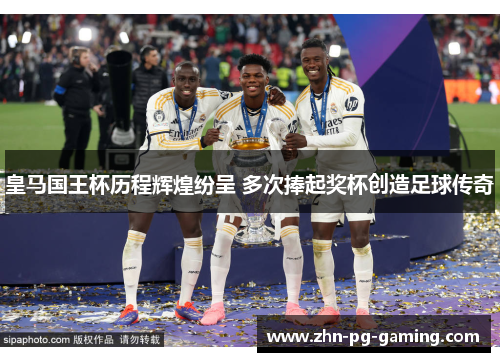 皇马国王杯历程辉煌纷呈 多次捧起奖杯创造足球传奇 皇马国王杯历程辉煌纷呈 多次捧起奖杯创造足球传奇